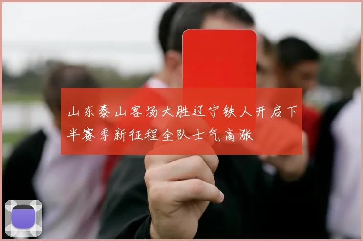 山东泰山客场大胜辽宁铁人开启下半赛季新征程全队士气高涨