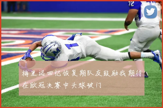 梅里诺回忆恢复期队友鼓励我期待在欧冠决赛中头球破门