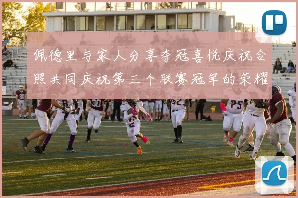 佩德里与家人分享夺冠喜悦庆祝合照共同庆祝第三个联赛冠军的荣耀时刻