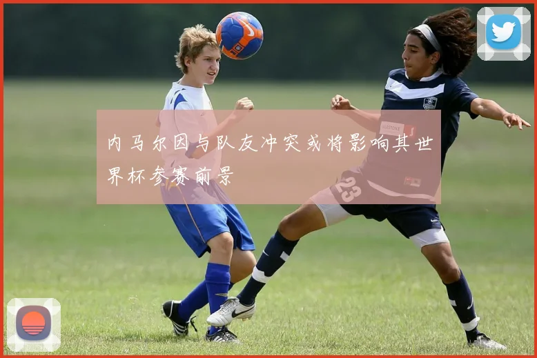 内马尔因与队友冲突或将影响其世界杯参赛前景