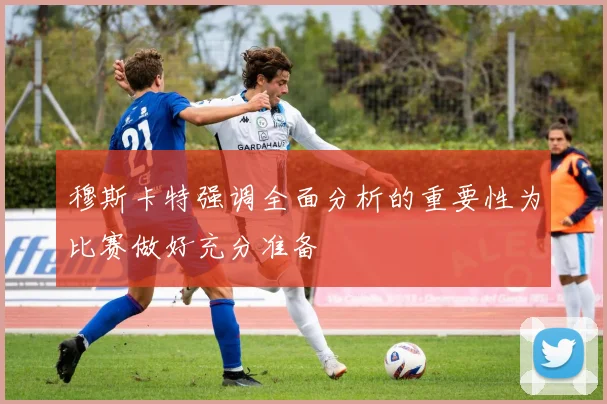 穆斯卡特强调全面分析的重要性为比赛做好充分准备