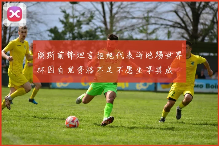 朗斯前锋坦言拒绝代表海地踢世界杯因自觉资格不足不愿坐享其成