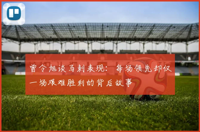 曾令旭谈马刺表现：每场领先却仅一场艰难胜利的背后故事