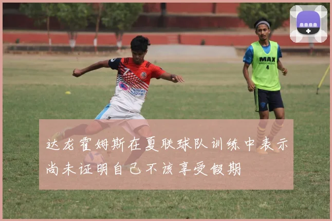 达龙霍姆斯在夏联球队训练中表示尚未证明自己不该享受假期