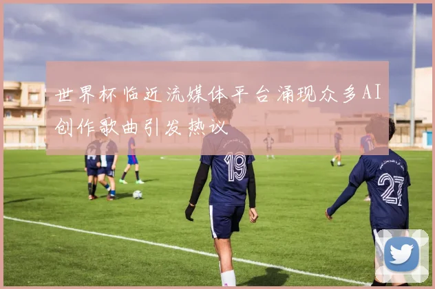 世界杯临近流媒体平台涌现众多AI创作歌曲引发热议
