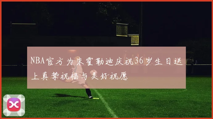 NBA官方为朱霍勒迪庆祝36岁生日送上真挚祝福与美好祝愿