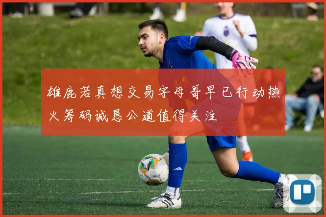 雄鹿若真想交易字母哥早已行动热火筹码诚恳公道值得关注
