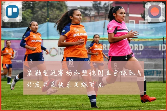聚勒重返赛场加盟德国业余球队与好友共度快乐足球时光