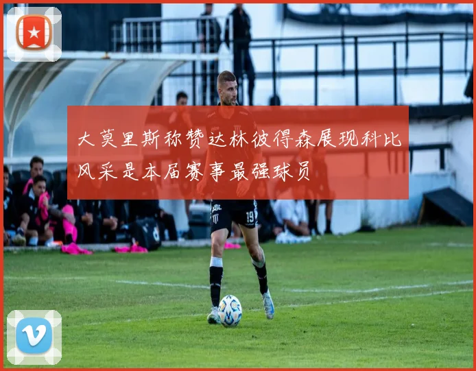大莫里斯称赞达林彼得森展现科比风采是本届赛事最强球员