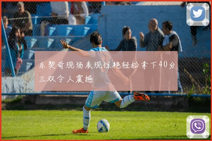 东契奇现场表现惊艳轻松拿下40分三双令人震撼