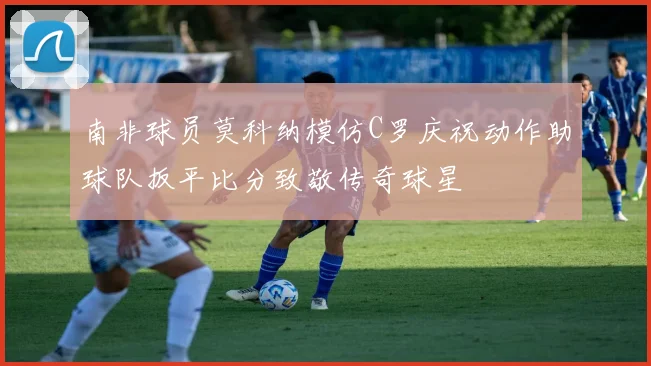 南非球员莫科纳模仿C罗庆祝动作助球队扳平比分致敬传奇球星