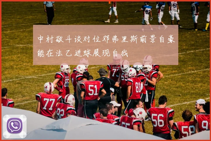 中村敬斗谈对位邓弗里斯前景自豪能在法乙进球展现自我