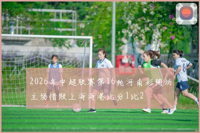 2026年中超联赛第16轮河南彩陶坊主场惜败上海海港比分1比2