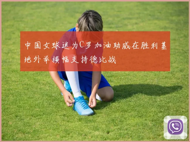 中国女球迷为C罗加油助威在胜利基地外举横幅支持德比战