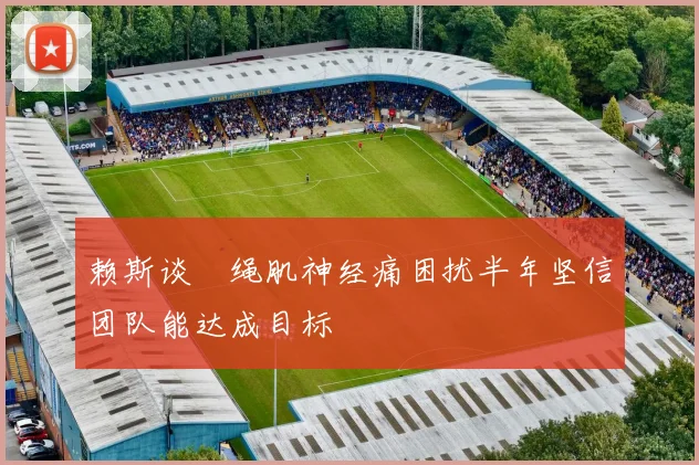 赖斯谈腘绳肌神经痛困扰半年坚信团队能达成目标