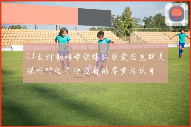 CJ麦科勒姆带领球队逆袭尼克斯美媒呼吁给予他应有的尊重与认可